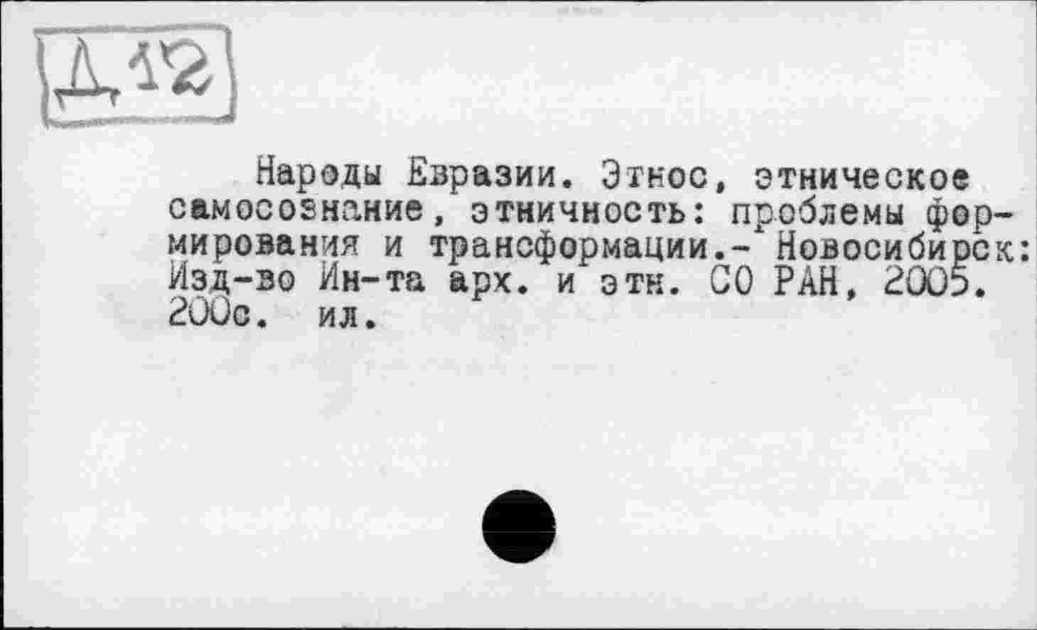 ﻿Народы Евразии. Этнос, этническое самосознание, этничность: проблемы формирования и трансформации.-хНовосибирск: Изд-во Ин-та арх. и эти. СО РАН, 2005. 200с. ил.